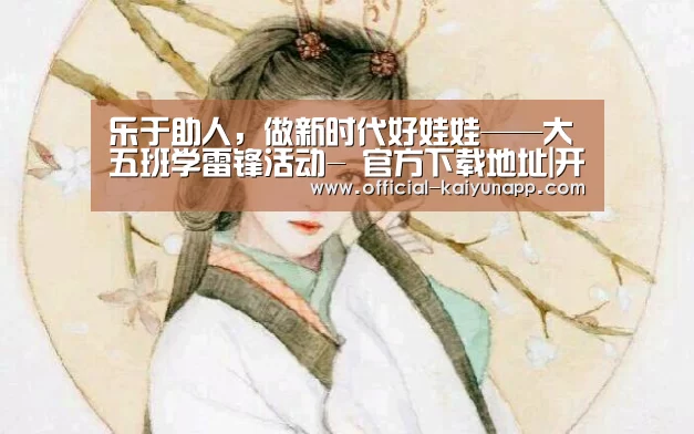 乐于助人,做新时代好娃娃——大五班学雷锋活动- 官方下载地址|开云APP(图4) 官方下载地址|开云APP